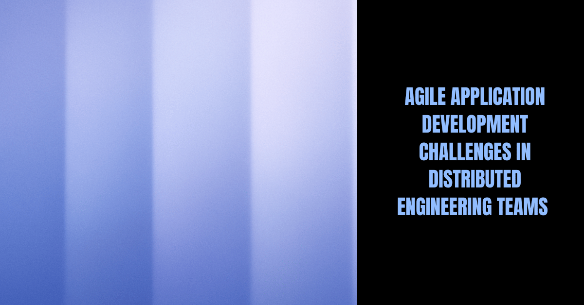 Agile application development challenges in distributed engineering teams across US enterprises